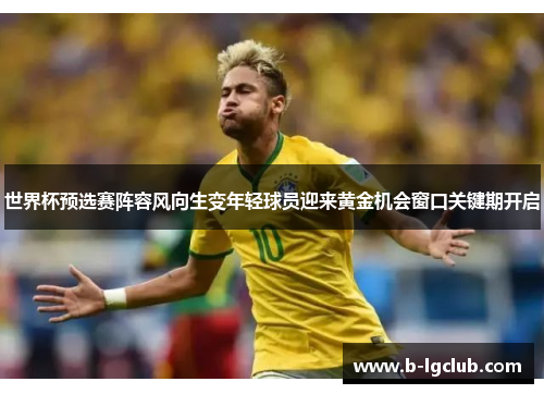 世界杯预选赛阵容风向生变年轻球员迎来黄金机会窗口关键期开启