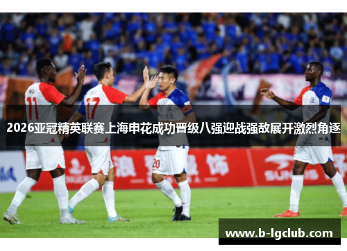 2026亚冠精英联赛上海申花成功晋级八强迎战强敌展开激烈角逐 2026亚冠精英联赛上海申花成功晋级八强迎战强敌展开激烈角逐