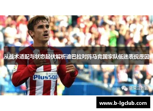 从战术适配与状态起伏解析迪巴拉对阵马竞国家队低迷表现原因