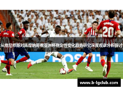 从维尼修斯对阵摩纳哥看亚洲杯稳定性变化趋势研究深度观察分析探讨 从维尼修斯对阵摩纳哥看亚洲杯稳定性变化趋势研究深度观察分析探讨