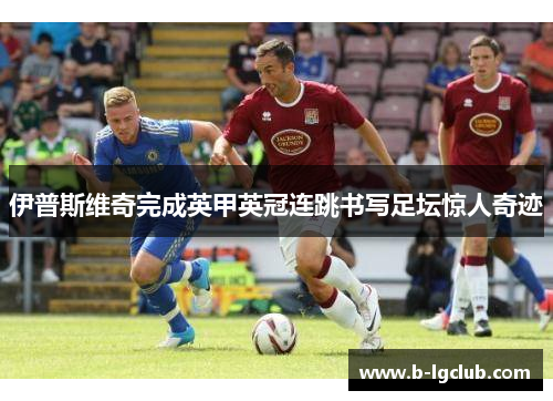 伊普斯维奇完成英甲英冠连跳书写足坛惊人奇迹 伊普斯维奇完成英甲英冠连跳书写足坛惊人奇迹