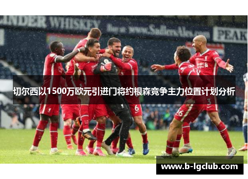 切尔西以1500万欧元引进门将约根森竞争主力位置计划分析