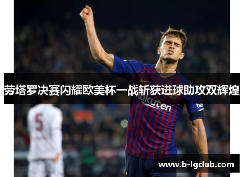 劳塔罗决赛闪耀欧美杯一战斩获进球助攻双辉煌 劳塔罗决赛闪耀欧美杯一战斩获进球助攻双辉煌