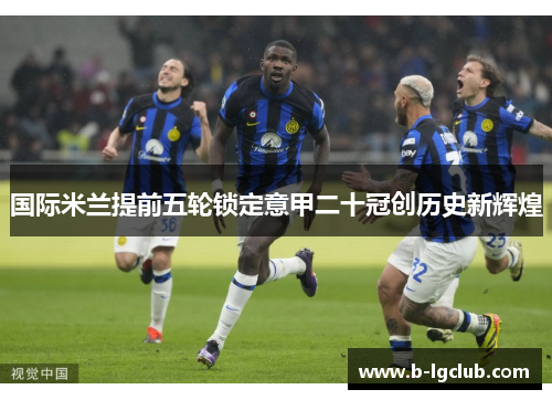 国际米兰提前五轮锁定意甲二十冠创历史新辉煌 国际米兰提前五轮锁定意甲二十冠创历史新辉煌