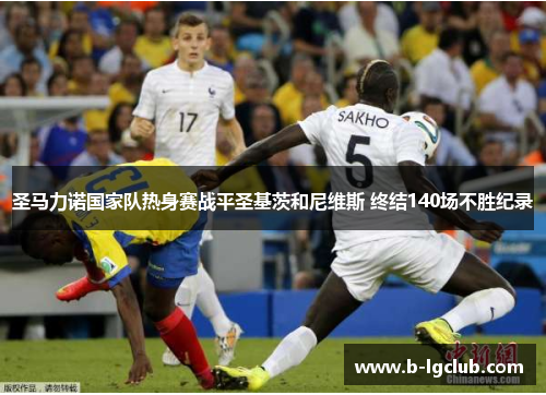 圣马力诺国家队热身赛战平圣基茨和尼维斯 终结140场不胜纪录 圣马力诺国家队热身赛战平圣基茨和尼维斯 终结140场不胜纪录