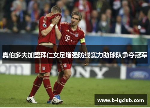 奥伯多夫加盟拜仁女足增强防线实力助球队争夺冠军