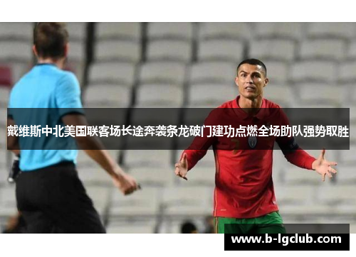 戴维斯中北美国联客场长途奔袭条龙破门建功点燃全场助队强势取胜 戴维斯中北美国联客场长途奔袭条龙破门建功点燃全场助队强势取胜