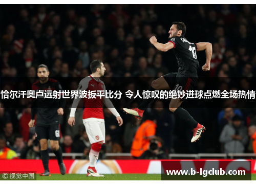 恰尔汗奥卢远射世界波扳平比分 令人惊叹的绝妙进球点燃全场热情