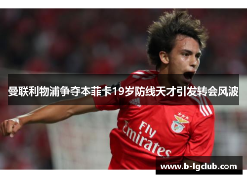 曼联利物浦争夺本菲卡19岁防线天才引发转会风波 曼联利物浦争夺本菲卡19岁防线天才引发转会风波