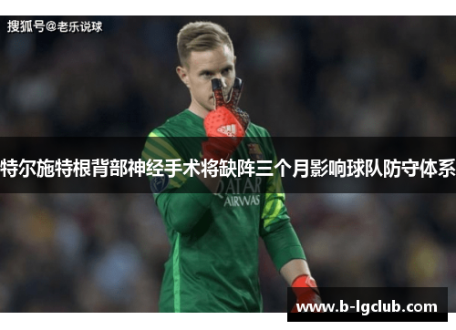 特尔施特根背部神经手术将缺阵三个月影响球队防守体系