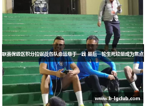 联赛保级区积分拉锯战各队命运悬于一线 最后一轮生死较量成为焦点 联赛保级区积分拉锯战各队命运悬于一线 最后一轮生死较量成为焦点