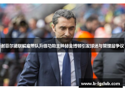 谢菲尔德联解雇带队升级功勋主帅赫金博顿引发球迷与管理层争议 谢菲尔德联解雇带队升级功勋主帅赫金博顿引发球迷与管理层争议
