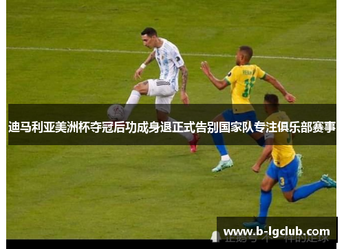 迪马利亚美洲杯夺冠后功成身退正式告别国家队专注俱乐部赛事 迪马利亚美洲杯夺冠后功成身退正式告别国家队专注俱乐部赛事