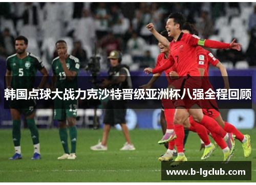 韩国点球大战力克沙特晋级亚洲杯八强全程回顾