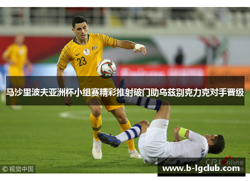 马沙里波夫亚洲杯小组赛精彩推射破门助乌兹别克力克对手晋级