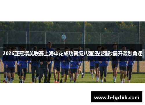 2026亚冠精英联赛上海申花成功晋级八强迎战强敌展开激烈角逐