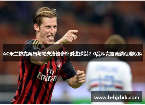 AC米兰依靠莱昂与帕夫洛维奇补时进球以2-0战胜克雷莫纳艰难取胜