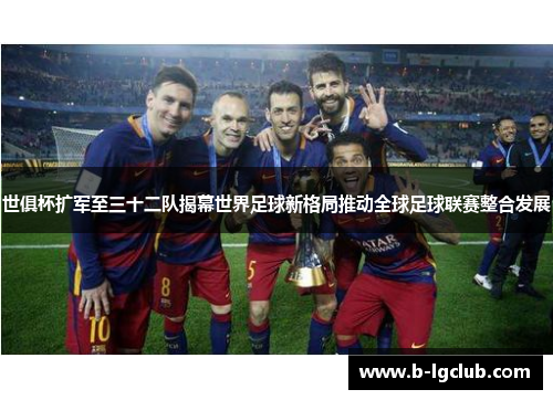 世俱杯扩军至三十二队揭幕世界足球新格局推动全球足球联赛整合发展