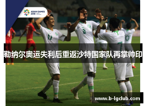 勒纳尔奥运失利后重返沙特国家队再掌帅印