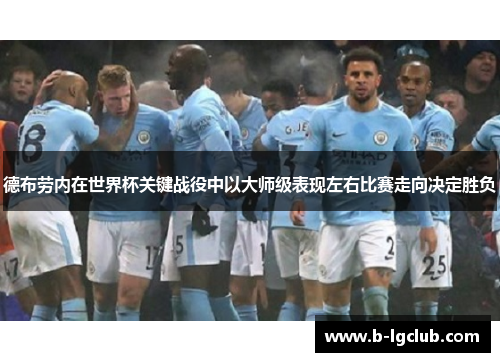 德布劳内在世界杯关键战役中以大师级表现左右比赛走向决定胜负