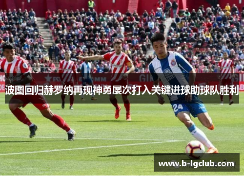 波图回归赫罗纳再现神勇屡次打入关键进球助球队胜利