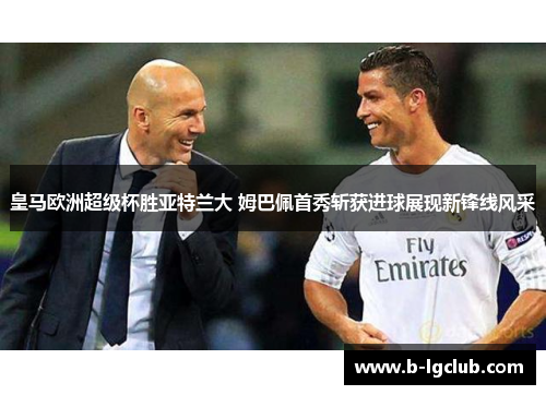 皇马欧洲超级杯胜亚特兰大 姆巴佩首秀斩获进球展现新锋线风采