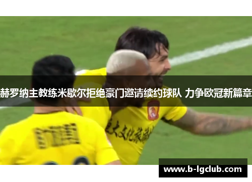 赫罗纳主教练米歇尔拒绝豪门邀请续约球队 力争欧冠新篇章