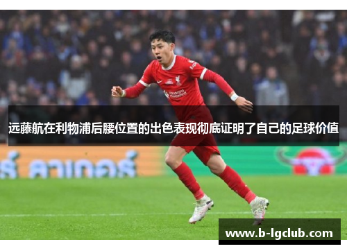 远藤航在利物浦后腰位置的出色表现彻底证明了自己的足球价值 远藤航在利物浦后腰位置的出色表现彻底证明了自己的足球价值
