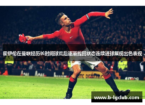 霍伊伦在曼联经历长时间球荒后逐渐找回状态连续进球展现出色表现 霍伊伦在曼联经历长时间球荒后逐渐找回状态连续进球展现出色表现