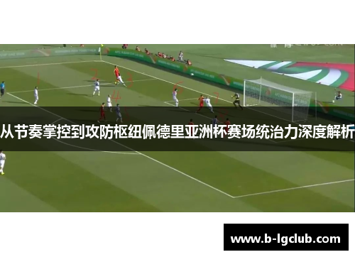 从节奏掌控到攻防枢纽佩德里亚洲杯赛场统治力深度解析 从节奏掌控到攻防枢纽佩德里亚洲杯赛场统治力深度解析