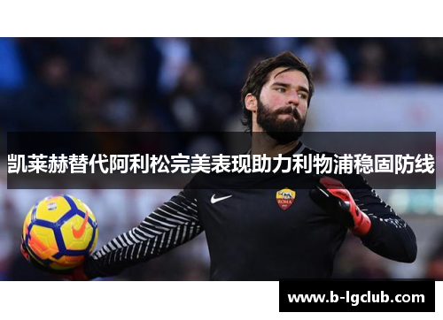 凯莱赫替代阿利松完美表现助力利物浦稳固防线 凯莱赫替代阿利松完美表现助力利物浦稳固防线