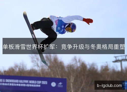 单板滑雪世界杯扩军:竞争升级与冬奥格局重塑 单板滑雪世界杯扩军:竞争升级与冬奥格局重塑