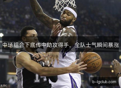 中场组合下底传中助攻得手,全队士气瞬间暴涨 中场组合下底传中助攻得手,全队士气瞬间暴涨