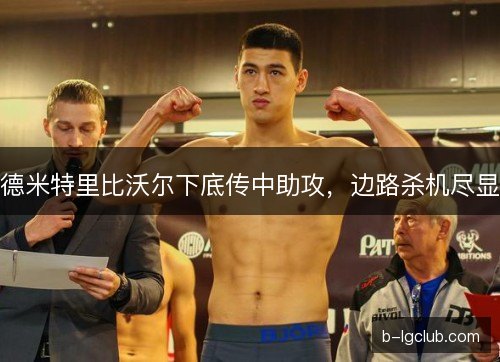 德米特里比沃尔下底传中助攻,边路杀机尽显 德米特里比沃尔下底传中助攻,边路杀机尽显