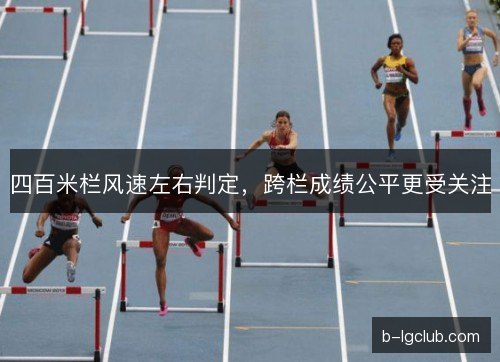 四百米栏风速左右判定，跨栏成绩公平更受关注